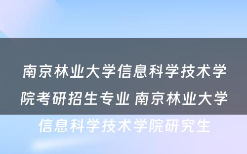 南京林业大学信息科学技术学院考研招生专业 南京林业大学信息科学技术学院研究生