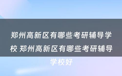 郑州高新区有哪些考研辅导学校 郑州高新区有哪些考研辅导学校好