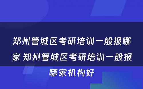 郑州管城区考研培训一般报哪家 郑州管城区考研培训一般报哪家机构好