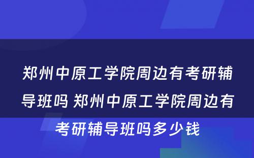 郑州中原工学院周边有考研辅导班吗 郑州中原工学院周边有考研辅导班吗多少钱