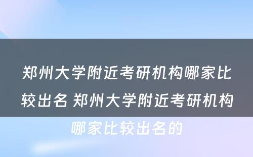 郑州大学附近考研机构哪家比较出名 郑州大学附近考研机构哪家比较出名的