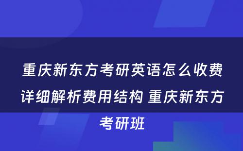 重庆新东方考研英语怎么收费详细解析费用结构 重庆新东方考研班