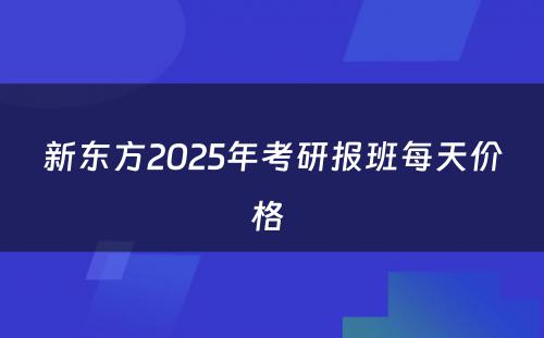 新东方2025年考研报班每天价格 