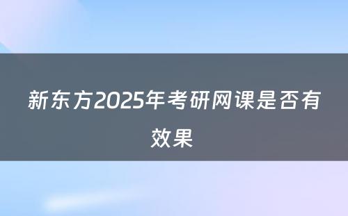 新东方2025年考研网课是否有效果 