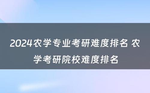 2024农学专业考研难度排名 农学考研院校难度排名