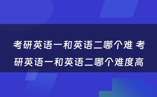 考研英语一和英语二哪个难 考研英语一和英语二哪个难度高