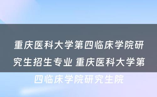 重庆医科大学第四临床学院研究生招生专业 重庆医科大学第四临床学院研究生院