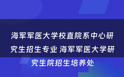 海军军医大学校直院系中心研究生招生专业 海军军医大学研究生院招生培养处