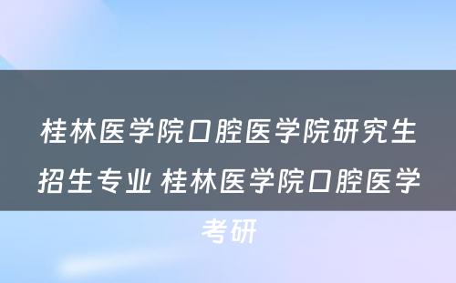 桂林医学院口腔医学院研究生招生专业 桂林医学院口腔医学考研