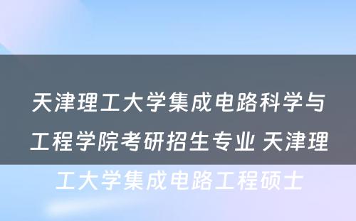 天津理工大学集成电路科学与工程学院考研招生专业 天津理工大学集成电路工程硕士