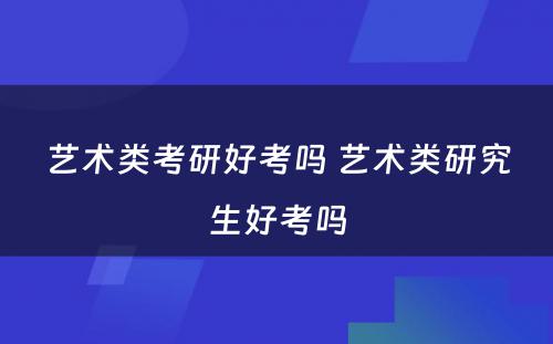 艺术类考研好考吗 艺术类研究生好考吗