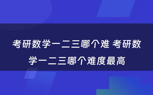 考研数学一二三哪个难 考研数学一二三哪个难度最高