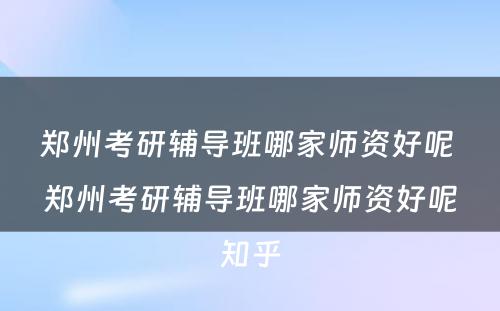 郑州考研辅导班哪家师资好呢 郑州考研辅导班哪家师资好呢知乎