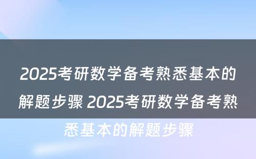 2025考研数学备考熟悉基本的解题步骤 2025考研数学备考熟悉基本的解题步骤