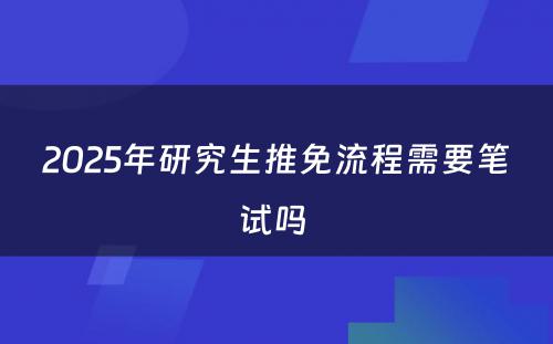 2025年研究生推免流程需要笔试吗 