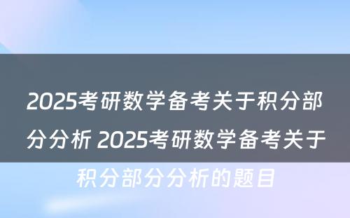 2025考研数学备考关于积分部分分析 2025考研数学备考关于积分部分分析的题目