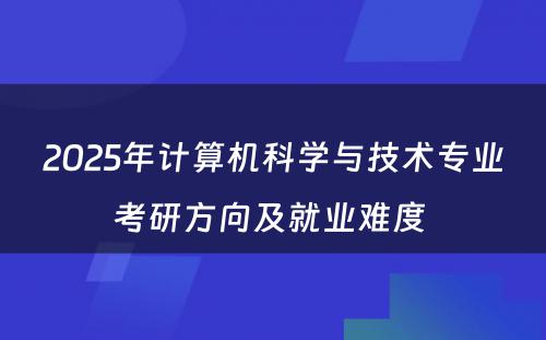 2025年计算机科学与技术专业考研方向及就业难度 