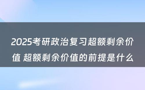 2025考研政治复习超额剩余价值 超额剩余价值的前提是什么