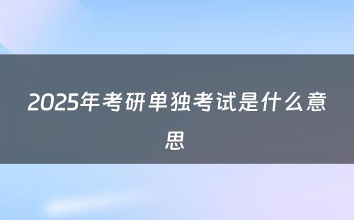 2025年考研单独考试是什么意思 