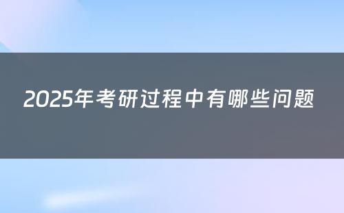 2025年考研过程中有哪些问题 