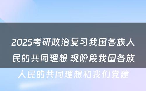 2025考研政治复习我国各族人民的共同理想 现阶段我国各族人民的共同理想和我们党建