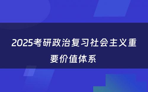 2025考研政治复习社会主义重要价值体系 