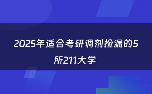 2025年适合考研调剂捡漏的5所211大学 