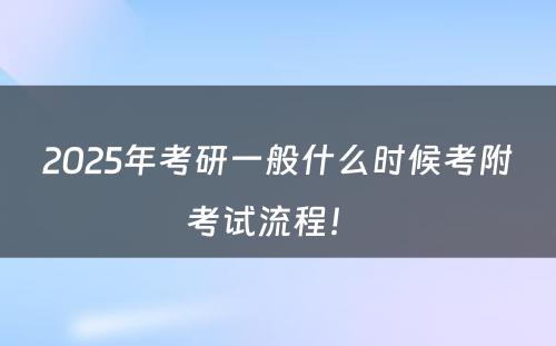 2025年考研一般什么时候考附考试流程！ 