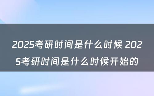 2025考研时间是什么时候 2025考研时间是什么时候开始的