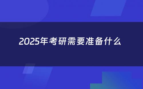 2025年考研需要准备什么 