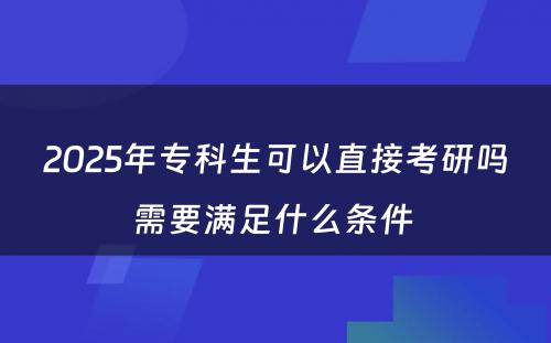 2025年专科生可以直接考研吗需要满足什么条件 