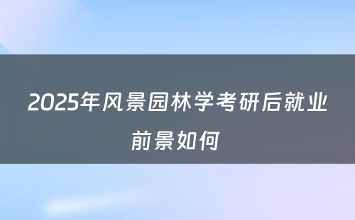 2025年风景园林学考研后就业前景如何 