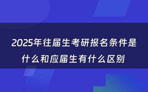 2025年往届生考研报名条件是什么和应届生有什么区别 