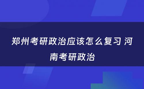 郑州考研政治应该怎么复习 河南考研政治