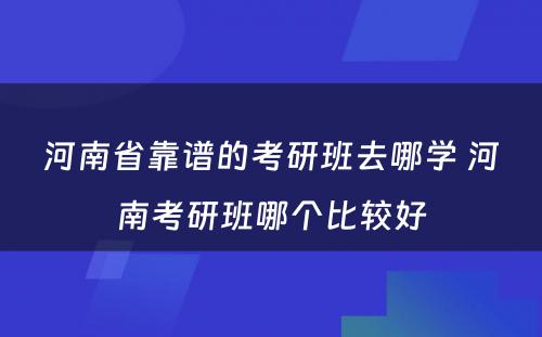 河南省靠谱的考研班去哪学 河南考研班哪个比较好