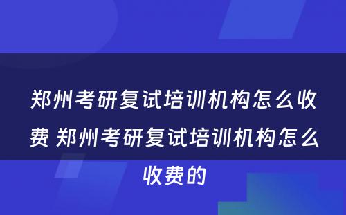 郑州考研复试培训机构怎么收费 郑州考研复试培训机构怎么收费的