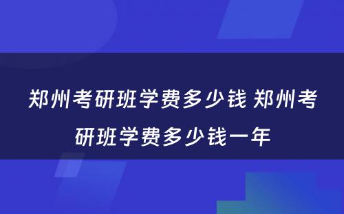 郑州考研班学费多少钱 郑州考研班学费多少钱一年