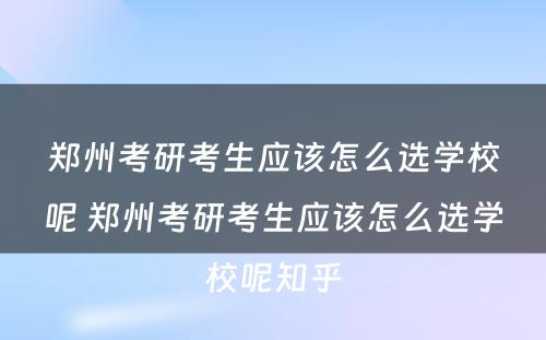 郑州考研考生应该怎么选学校呢 郑州考研考生应该怎么选学校呢知乎