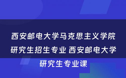 西安邮电大学马克思主义学院研究生招生专业 西安邮电大学研究生专业课