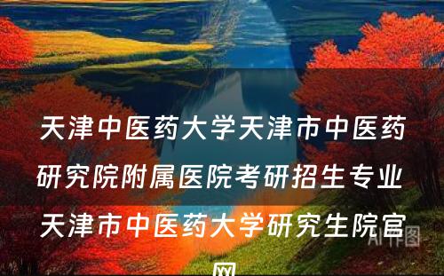 天津中医药大学天津市中医药研究院附属医院考研招生专业 天津市中医药大学研究生院官网