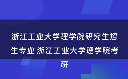 浙江工业大学理学院研究生招生专业 浙江工业大学理学院考研