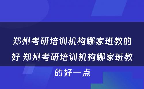 郑州考研培训机构哪家班教的好 郑州考研培训机构哪家班教的好一点