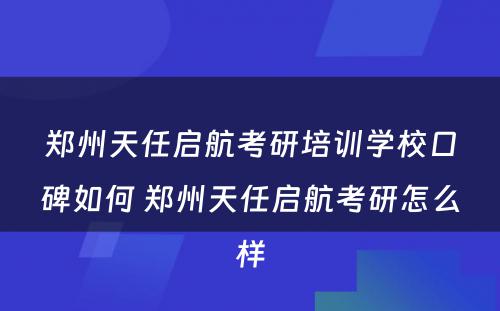 郑州天任启航考研培训学校口碑如何 郑州天任启航考研怎么样