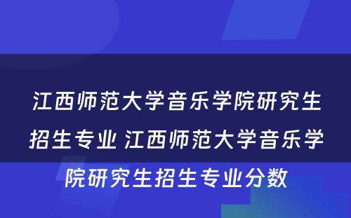 江西师范大学音乐学院研究生招生专业 江西师范大学音乐学院研究生招生专业分数