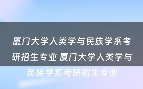 厦门大学人类学与民族学系考研招生专业 厦门大学人类学与民族学系考研招生专业