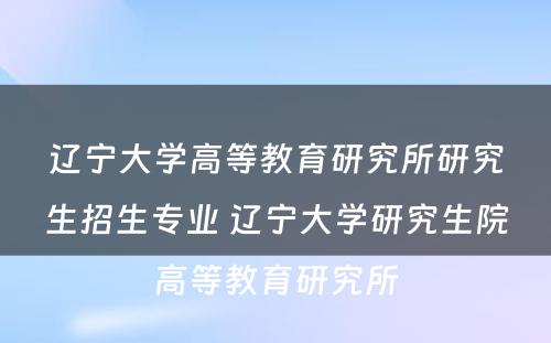 辽宁大学高等教育研究所研究生招生专业 辽宁大学研究生院高等教育研究所