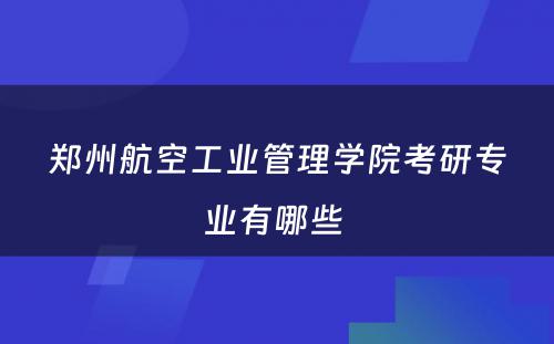 郑州航空工业管理学院考研专业有哪些 