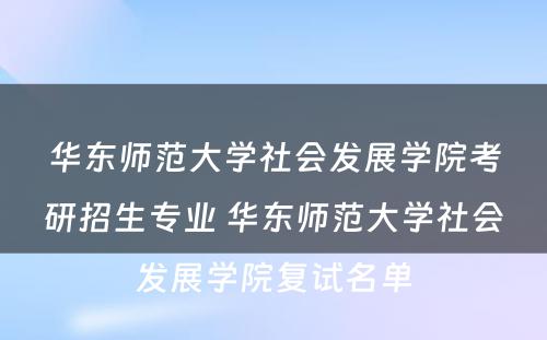 华东师范大学社会发展学院考研招生专业 华东师范大学社会发展学院复试名单