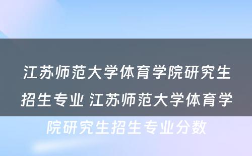 江苏师范大学体育学院研究生招生专业 江苏师范大学体育学院研究生招生专业分数