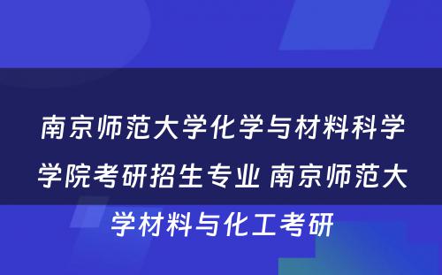 南京师范大学化学与材料科学学院考研招生专业 南京师范大学材料与化工考研